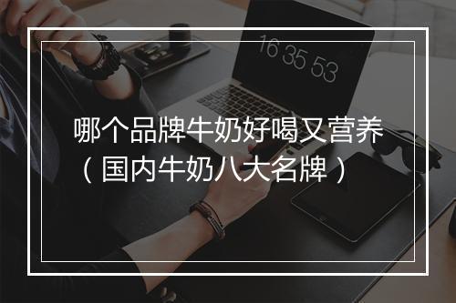 哪个品牌牛奶好喝又营养(国内牛奶八大名牌)