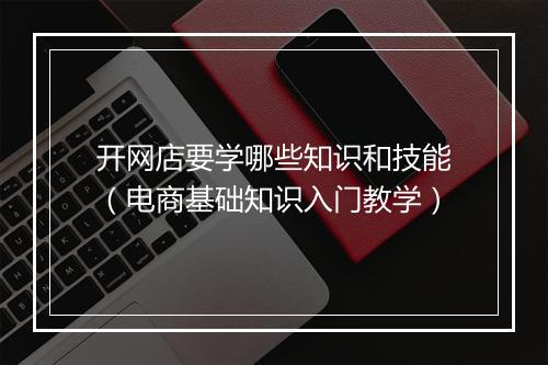 开网店要学哪些知识和技能(电商基础知识入门教学)