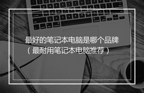 最好的笔记本电脑是哪个品牌(最耐用笔记本电脑推荐)
