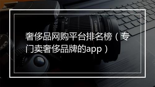 奢侈品网购平台排名榜(专门卖奢侈品牌的app)