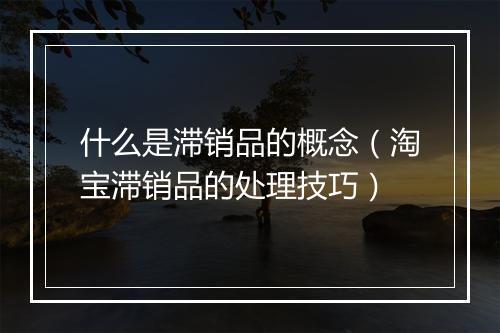 什么是滞销品的概念(淘宝滞销品的处理技巧)