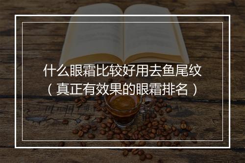 什么眼霜比较好用去鱼尾纹(真正有效果的眼霜排名)