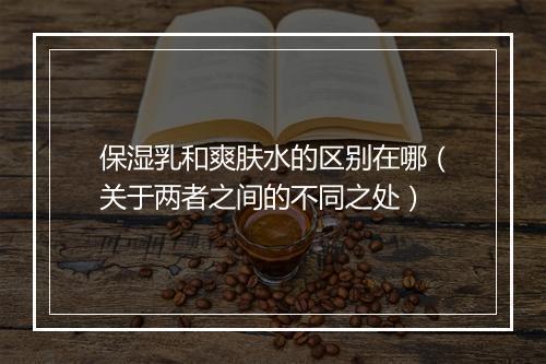 保湿乳和爽肤水的区别在哪(关于两者之间的不同之处)
