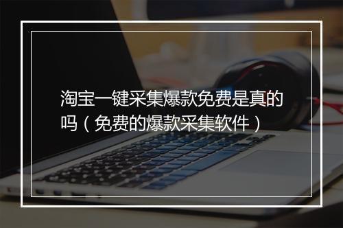 淘宝一键采集爆款免费是真的吗(免费的爆款采集软件)