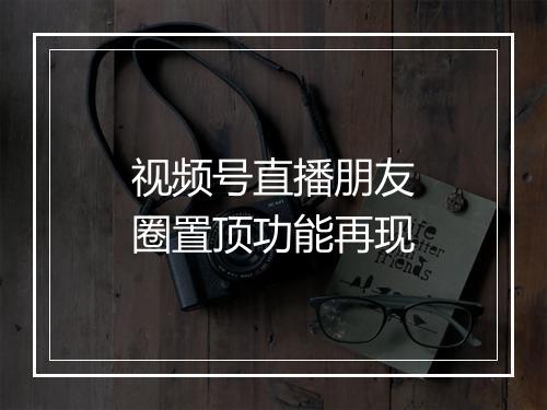 视频号直播朋友圈置顶功能再现