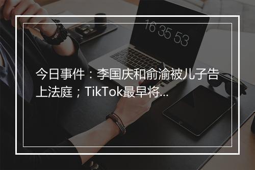今日事件:李国庆和俞渝被儿子告上法庭;TikTok最早将于周二提起联邦诉讼…