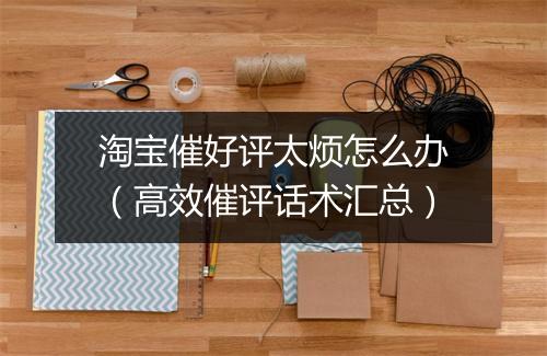淘宝催好评太烦怎么办(高效催评话术汇总)