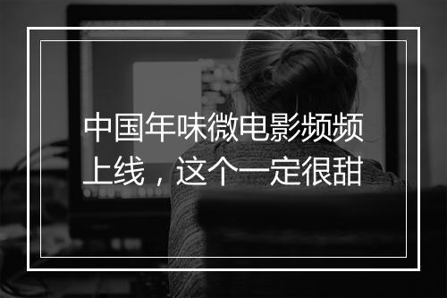 中国年味微电影频频上线,这个一定很甜