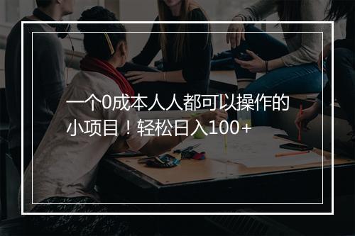 一个0成本人人都可以操作的小项目!轻松日入100+