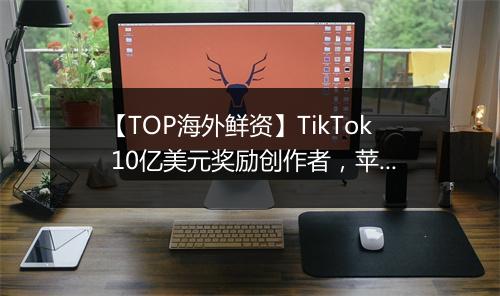 【TOP海外鲜资】TikTok 10亿美元奖励创作者,苹果将推出订阅服务套餐