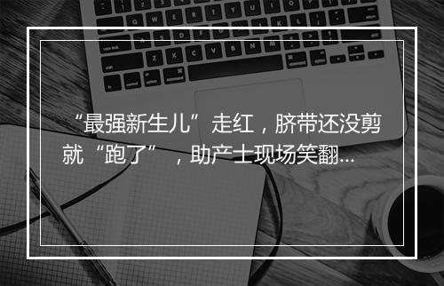 “最强新生儿”走红,脐带还没剪就“跑了”,助产士现场笑翻了