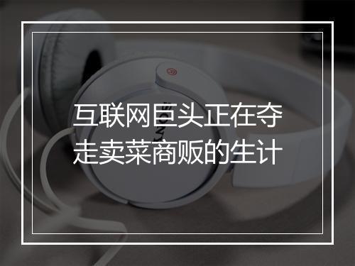 互联网巨头正在夺走卖菜商贩的生计