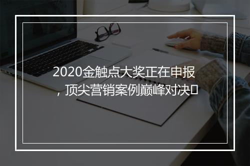 2020金触点大奖正在申报,顶尖营销案例巅峰对决