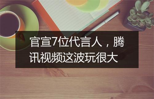 官宣7位代言人,腾讯视频这波玩很大