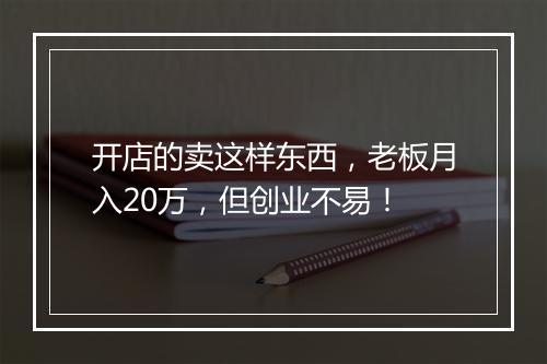 开店的卖这样东西,老板月入20万,但创业不易!