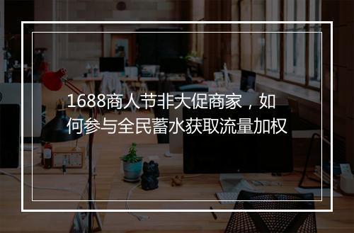 1688商人节非大促商家,如何参与全民蓄水获取流量加权