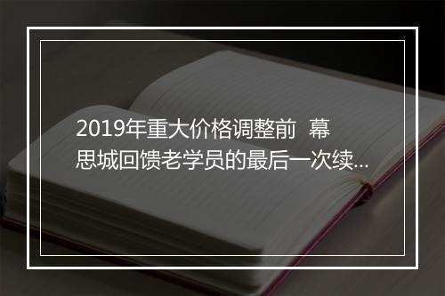 2019年重大价格调整前 幕思城回馈老学员的最后一次续费优惠