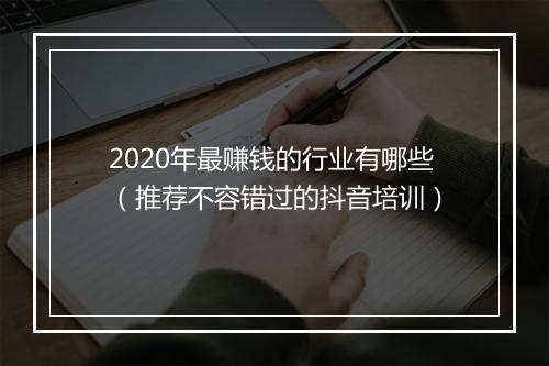 2020年最赚钱的行业有哪些(推荐不容错过的抖音培训)