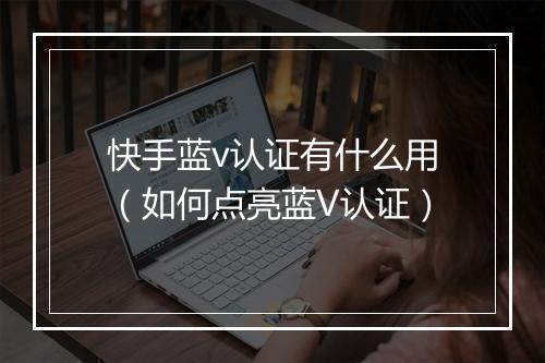 快手蓝v认证有什么用(如何点亮蓝V认证)