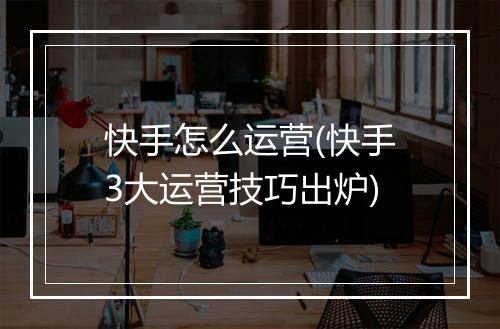 快手怎么运营(快手3大运营技巧出炉)
