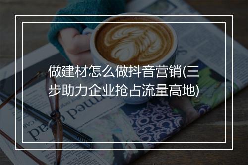 做建材怎么做抖音营销(三步助力企业抢占流量高地)