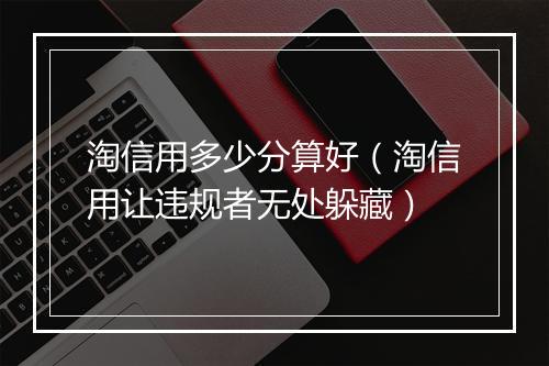 淘信用多少分算好(淘信用让违规者无处躲藏)