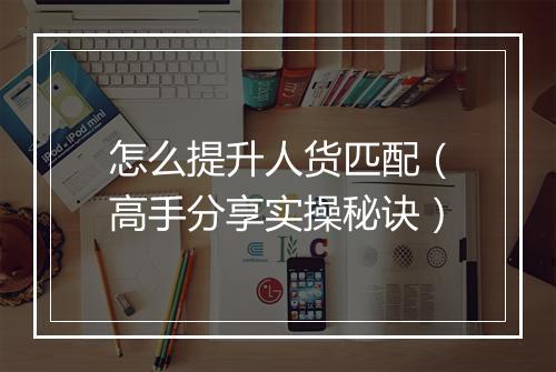 怎么提升人货匹配(高手分享实操秘诀)