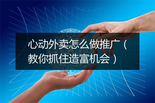 心动外卖怎么做推广(教你抓住造富机会)