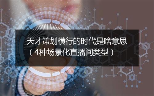 天才策划横行的时代是啥意思(4种场景化直播间类型)