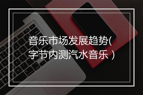 音乐市场发展趋势(字节内测汽水音乐)