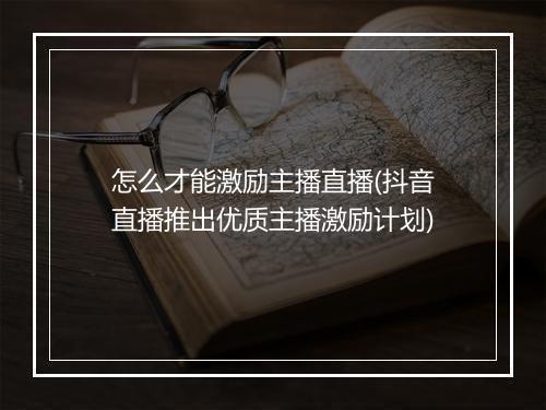怎么才能激励主播直播(抖音直播推出优质主播激励计划)