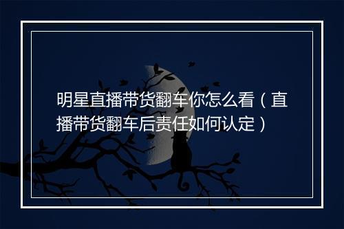 明星直播带货翻车你怎么看(直播带货翻车后责任如何认定)
