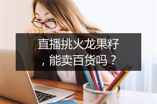 直播挑火龙果籽,能卖百货吗?