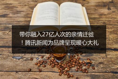 带你融入27亿人次的亲情迁徙!腾讯新闻为品牌呈现暖心大礼