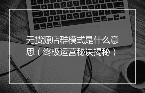 无货源店群模式是什么意思(终极运营秘诀揭秘)