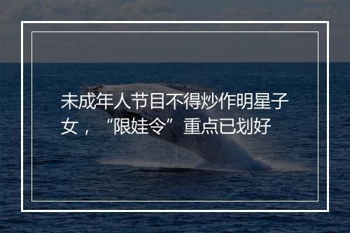 未成年人节目不得炒作明星子女,“限娃令”重点已划好
