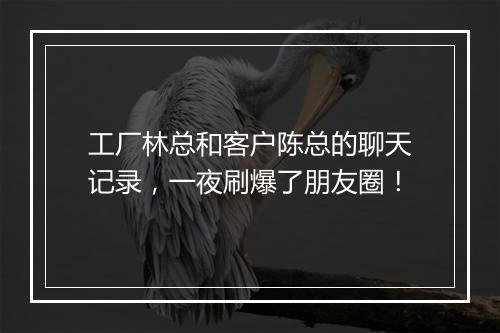 工厂林总和客户陈总的聊天记录,一夜刷爆了朋友圈!