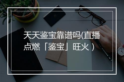天天鉴宝靠谱吗(直播点燃「鉴宝」旺火)