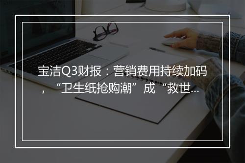 宝洁Q3财报:营销费用持续加码,“卫生纸抢购潮”成“救世主”