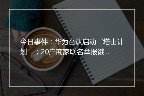 今日事件:华为否认启动“塔山计划”;20户商家联名举报饿了么…