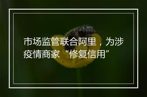 市场监管联合阿里,为涉疫情商家“修复信用”