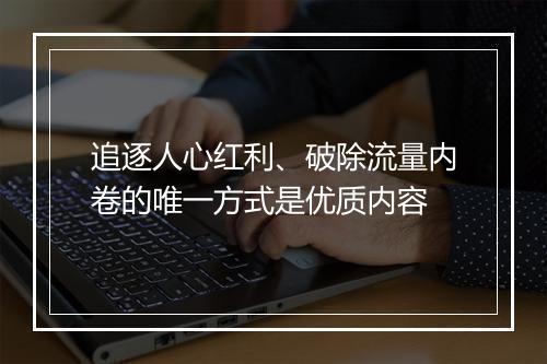 追逐人心红利、破除流量内卷的唯一方式是优质内容