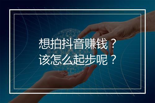 想拍抖音赚钱?该怎么起步呢?