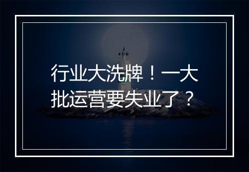 行业大洗牌!一大批运营要失业了?