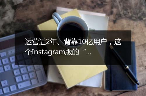 运营近2年、背靠10亿用户,这个Instagram版的“YouTube”终于变现