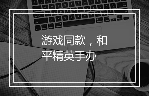 游戏同款,和平精英手办