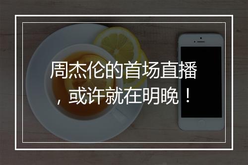 周杰伦的首场直播,或许就在明晚!