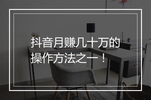 抖音月赚几十万的操作方法之一!
