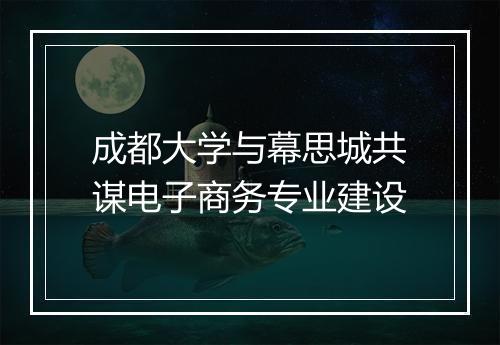 成都大学与幕思城共谋电子商务专业建设