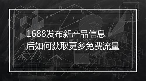 1688发布新产品信息后如何获取更多免费流量